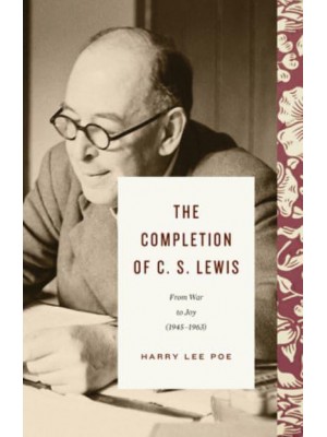 The Completion of C.S. Lewis From War to Joy (1945-1963)