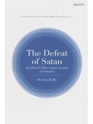 The Defeat of Satan Karl Barth's Three-Agent Account of Salvation - T&t Clark Explorations in Reformed Theology