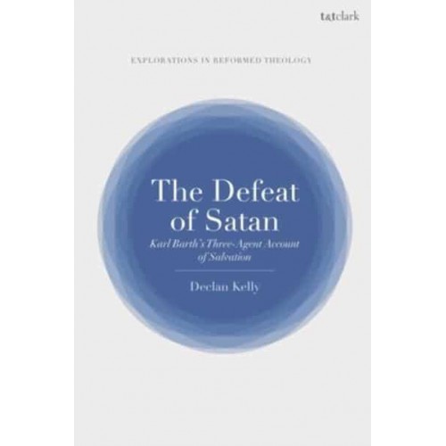 The Defeat of Satan Karl Barth's Three-Agent Account of Salvation - T&t Clark Explorations in Reformed Theology