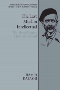 The Last Muslim Intellectual The Life and Legacy of Jalal Al-E Ahmad - Edinburgh Historical Studies of Iran and the Persian World
