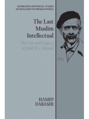 The Last Muslim Intellectual The Life and Legacy of Jalal Al-E Ahmad - Edinburgh Historical Studies of Iran and the Persian World