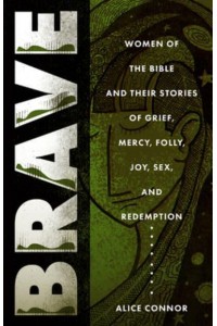 Brave Women of the Bible and Their Stories of Grief, Mercy, Folly, Joy, Sex, and Redemption