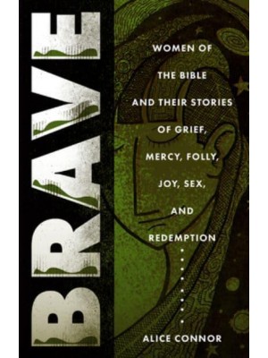 Brave Women of the Bible and Their Stories of Grief, Mercy, Folly, Joy, Sex, and Redemption