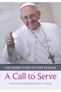 A Call to Serve The Inside Story of Pope Francis ; Who He Is, How He Lives, What He Asks