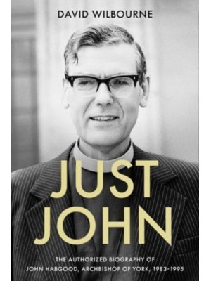 Just John The Authorized Biography of John Habgood, Archbishop of York, 1983-1995