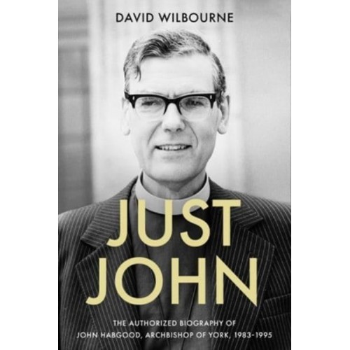 Just John The Authorized Biography of John Habgood, Archbishop of York, 1983-1995