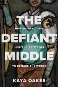 The Defiant Middle How Women Claim Life's In-Betweens to Remake the World