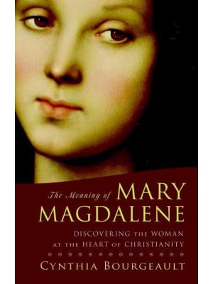 The Meaning of Mary Magdalene Discovering the Woman at the Heart of Christianity