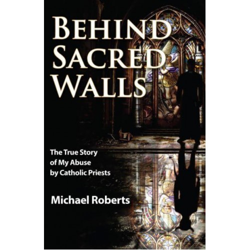 Behind Sacred Walls The True Story of My Abuse by Catholic Priests