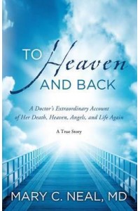To Heaven and Back A Doctor's Extraordinary Account of Her Death, Heaven, Angels, and Life Again : A True Story