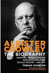 Aleister Crowley The Biography : Spiritual Revolutionary Romantic Explorer, Occult Master - And Spy