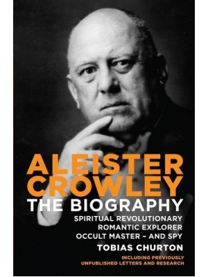 Aleister Crowley The Biography : Spiritual Revolutionary Romantic Explorer, Occult Master - And Spy