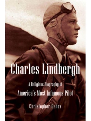 Charles Lindbergh A Religious Biography of America's Most Infamous Pilot - Library of Religious Biography Series