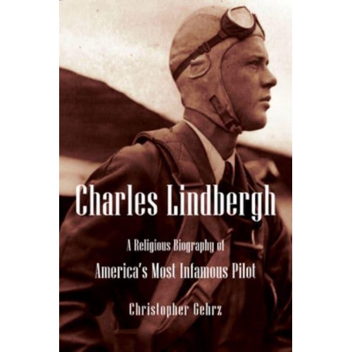 Charles Lindbergh A Religious Biography of America's Most Infamous Pilot - Library of Religious Biography Series