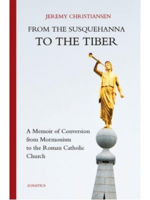 From the Susquehanna to the Tiber A Memoir of Conversion from Mormonism to the Roman Catholic Church