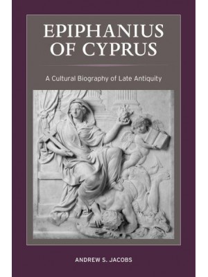 Epiphanius of Cyprus A Cultural Biography of Late Antiquity - Christianity in Late Antiquity