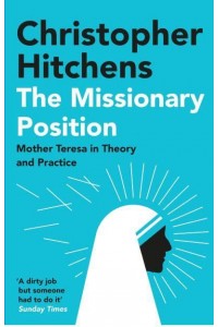 The Missionary Position Mother Teresa in Theory and Practice