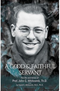 A Good & Faithful Servant The Life and Times of Prof. John C. Whitcomb, Th.D.