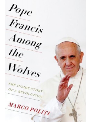 Pope Francis Among the Wolves The Inside Story of a Revolution