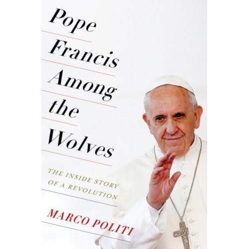 Pope Francis Among the Wolves The Inside Story of a Revolution
