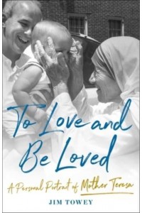 To Love and Be Loved A Personal Portrait of Mother Teresa
