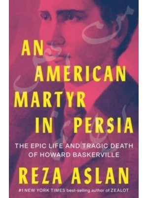 An American Martyr in Persia The Epic Life and Tragic Death of Howard Baskerville