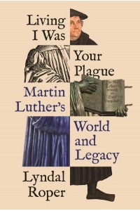 Living I Was Your Plague Martin Luther's World and Legacy - The Lawrence Stone Lectures