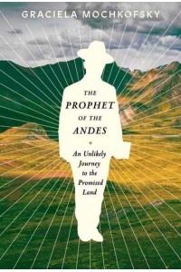 The Prophet of the Andes An Unlikely Journey to the Promised Land