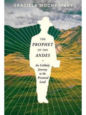 The Prophet of the Andes An Unlikely Journey to the Promised Land