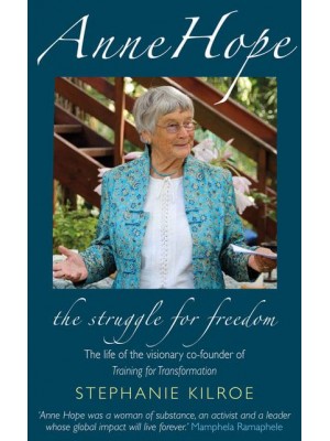 Anne Hope The Struggle to Be Free : The Life of the Visionary Co-Founder of Training for Transformation