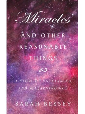 Miracles and Other Reasonable Things A Story of Unlearning and Relearning God