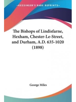 The Bishops of Lindisfarne, Hexham, Chester-Le-Street, and Durham, A.D. 635-1020 (1898)