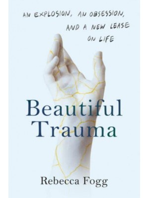 Beautiful Trauma An Explosion, an Obsession, and a New Lease on Life