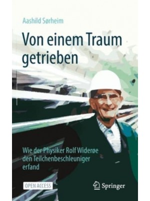 Von einem Traum getrieben : Wie der Physiker Rolf Widerøe den Teilchenbeschleuniger erfand