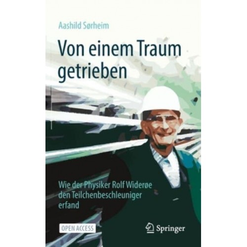 Von einem Traum getrieben : Wie der Physiker Rolf Widerøe den Teilchenbeschleuniger erfand