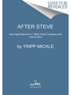After Steve How Apple Became a Trillion-Dollar Company and Lost Its Soul