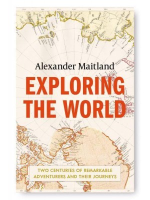 Exploring the World Two Centuries of Remarkable Adventurers and Their Journeys