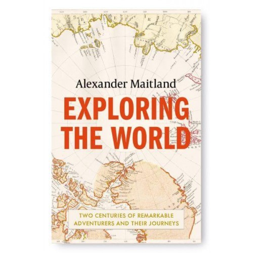 Exploring the World Two Centuries of Remarkable Adventurers and Their Journeys