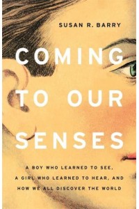 Coming to Our Senses A Boy Who Learned to See, a Girl Who Learned to Hear, and How We All Discover the World