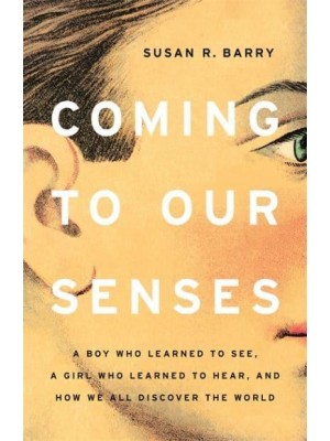 Coming to Our Senses A Boy Who Learned to See, a Girl Who Learned to Hear, and How We All Discover the World