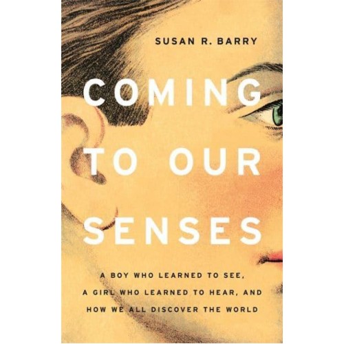 Coming to Our Senses A Boy Who Learned to See, a Girl Who Learned to Hear, and How We All Discover the World
