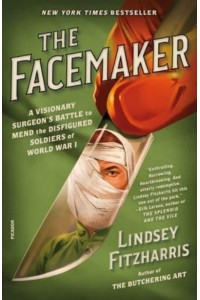 The Facemaker A Visionary Surgeon's Battle to Mend the Disfigured Soldiers of World War I