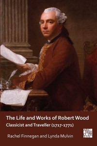 The Life and Works of Robert Wood Classicist and Traveller (1717-1771) - Archaeological Lives