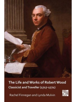 The Life and Works of Robert Wood Classicist and Traveller (1717-1771) - Archaeological Lives
