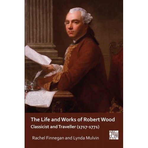The Life and Works of Robert Wood Classicist and Traveller (1717-1771) - Archaeological Lives