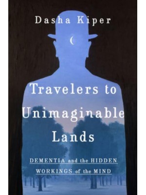 Travelers to Unimaginable Lands Dementia and the Hidden Workings of the Mind