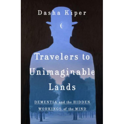Travelers to Unimaginable Lands Dementia and the Hidden Workings of the Mind