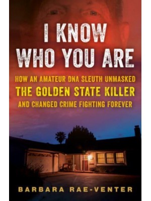 I Know Who You Are How an Amateur DNA Sleuth Unmasked the Golden State Killer and Changed Crime Fighting Forever
