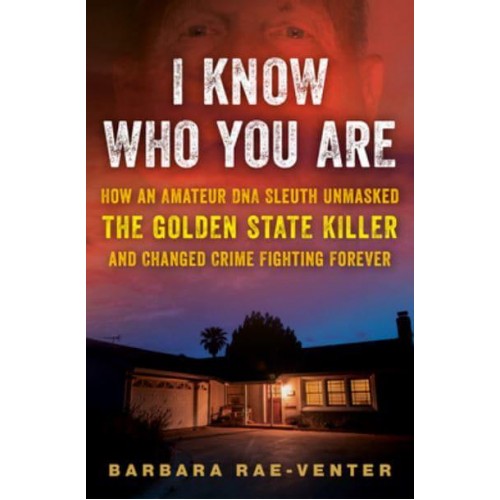 I Know Who You Are How an Amateur DNA Sleuth Unmasked the Golden State Killer and Changed Crime Fighting Forever