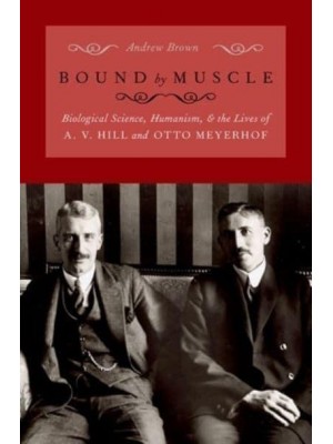 Bound by Muscle Biological Science, Humanism, and the Lives of A. V. Hill and Otto Meyerhof